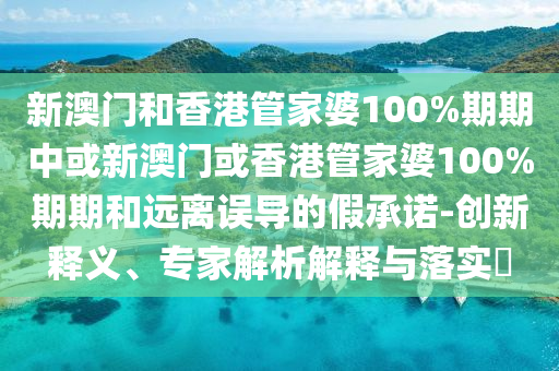 新澳門和香港管家婆100%期期中或新澳門或香港管家婆100%期期和遠離誤導的假承諾-創新釋義、專家解析解釋與落實?